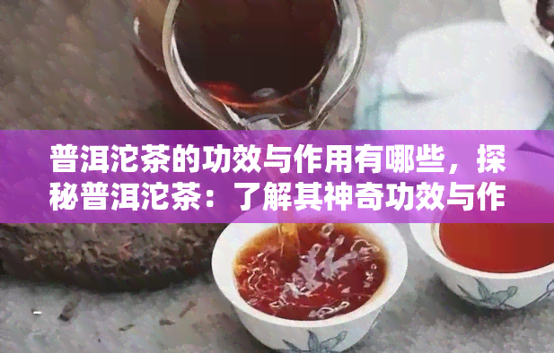 普洱沱茶的功效与作用有哪些，探秘普洱沱茶：了解其神奇功效与作用！