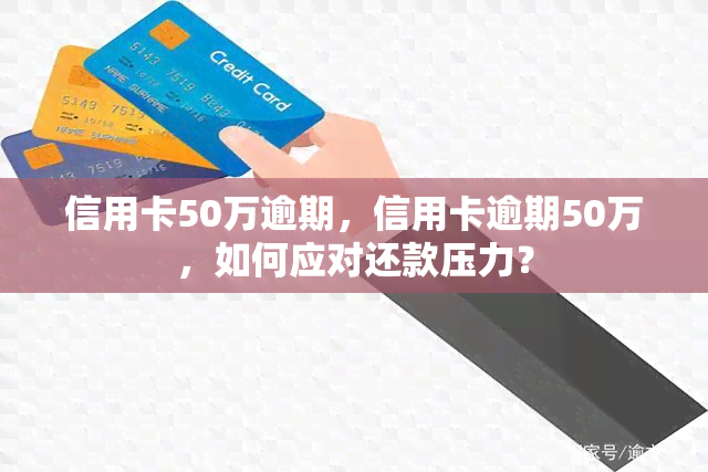 信用卡50万逾期，信用卡逾期50万，如何应对还款压力？