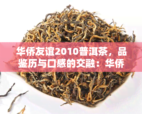 华侨友谊2010普洱茶，品鉴历与口感的交融：华侨友谊2010普洱茶