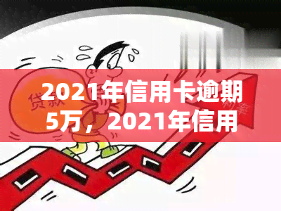 2021年信用卡逾期5万，2021年信用卡逾期5万元：如何处理和避免类似问题？