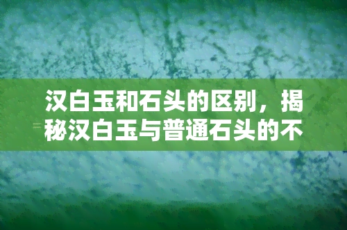 汉白玉和石头的区别，揭秘汉白玉与普通石头的不同之处