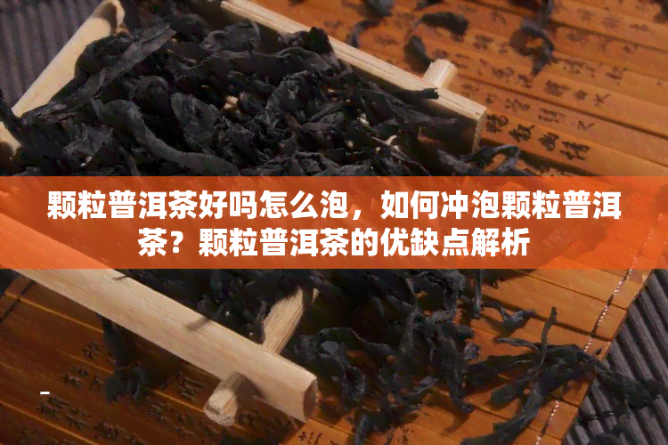 颗粒普洱茶好吗怎么泡，如何冲泡颗粒普洱茶？颗粒普洱茶的优缺点解析