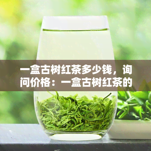 一盒古树红茶多少钱，询问价格：一盒古树红茶的售价是多少？