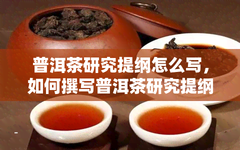 普洱茶研究提纲怎么写，如何撰写普洱茶研究提纲