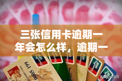 三张信用卡逾期一年会怎么样，逾期一年：三张信用卡的后果是什么？