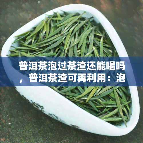 普洱茶泡过茶渣还能喝吗，普洱茶渣可再利用：泡过的茶渣是否还能饮用？