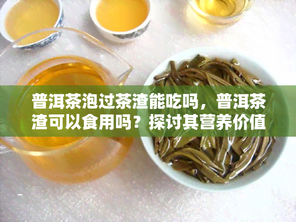 普洱茶泡过茶渣能吃吗，普洱茶渣可以食用吗？探讨其营养价值与健风险