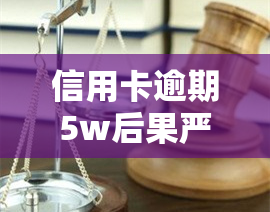 信用卡逾期5w后果严重吗，信用卡逾期5万元，后果真的不严重吗？