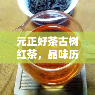 元正好茶古树红茶，品味历韵味：探索元正好茶古树红茶的独特魅力