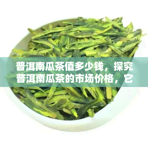 普洱南瓜茶值多少钱，探究普洱南瓜茶的市场价格，它是值得投资的选择吗？