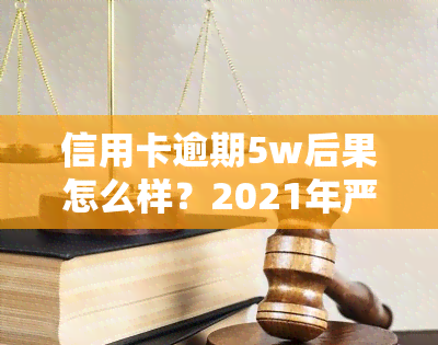 信用卡逾期5w后果怎么样？2021年严重性解读