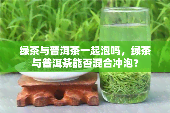 绿茶与普洱茶一起泡吗，绿茶与普洱茶能否混合冲泡？