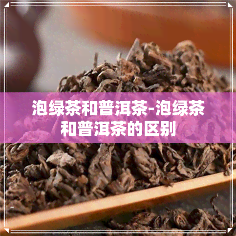 泡绿茶和普洱茶-泡绿茶和普洱茶的区别