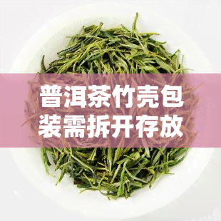 普洱茶竹壳包装需拆开存放吗？原因解析与视频分享