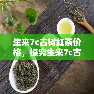 生来7c古树红茶价格，探究生来7c古树红茶的价格与品质