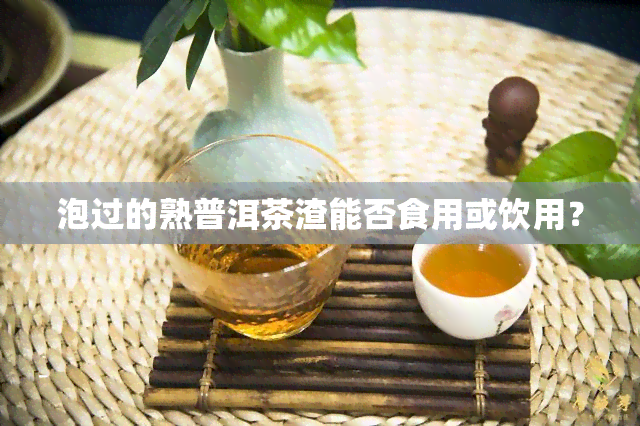 泡过的熟普洱茶渣能否食用或饮用？