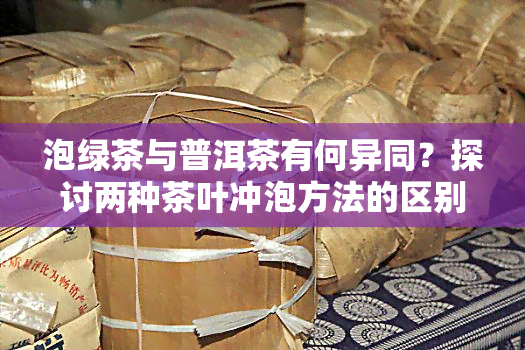 泡绿茶与普洱茶有何异同？探讨两种茶叶冲泡方法的区别及原因