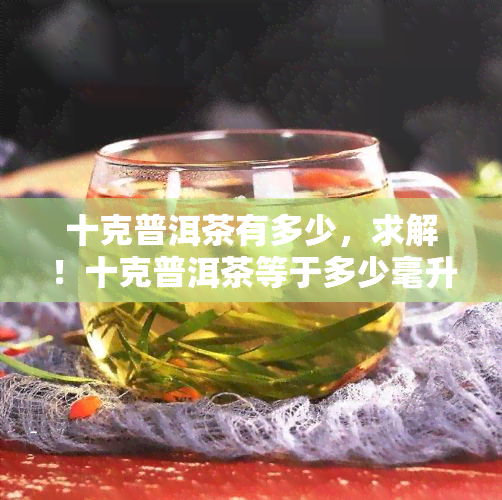 十克普洱茶有多少，求解！十克普洱茶等于多少毫升？