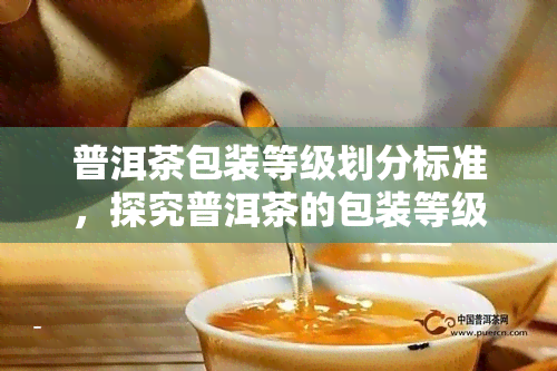 普洱茶包装等级划分标准，探究普洱茶的包装等级划分标准