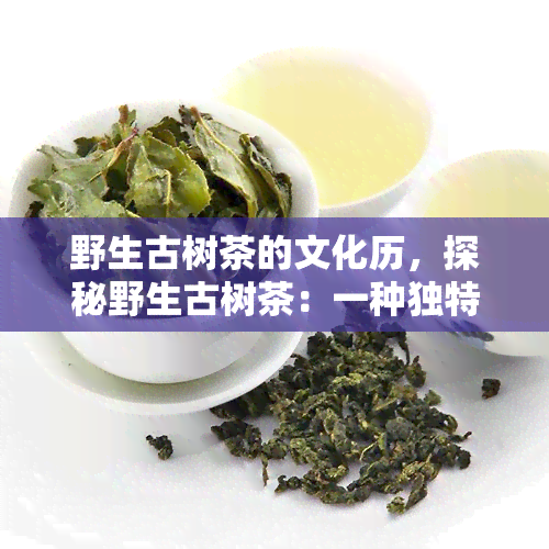 野生古树茶的文化历，探秘野生古树茶：一种独特而深远的文化历