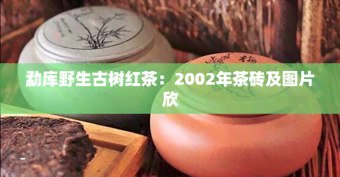 勐库野生古树红茶：2002年茶砖及图片欣