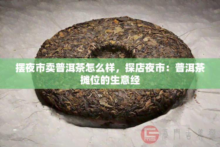 摆夜市卖普洱茶怎么样，探店夜市：普洱茶摊位的生意经