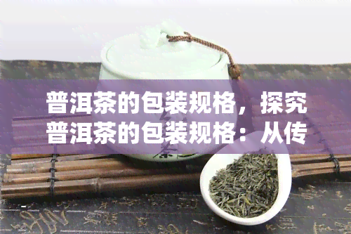 普洱茶的包装规格，探究普洱茶的包装规格：从传统到现代的变化