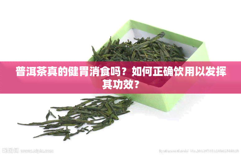 普洱茶真的健胃消食吗？如何正确饮用以发挥其功效？