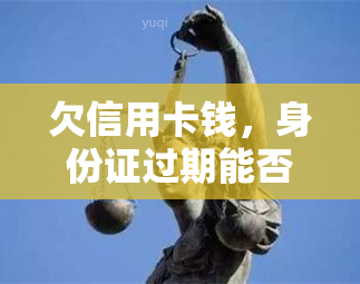 欠信用卡钱，身份证过期能否办理？影响大吗？