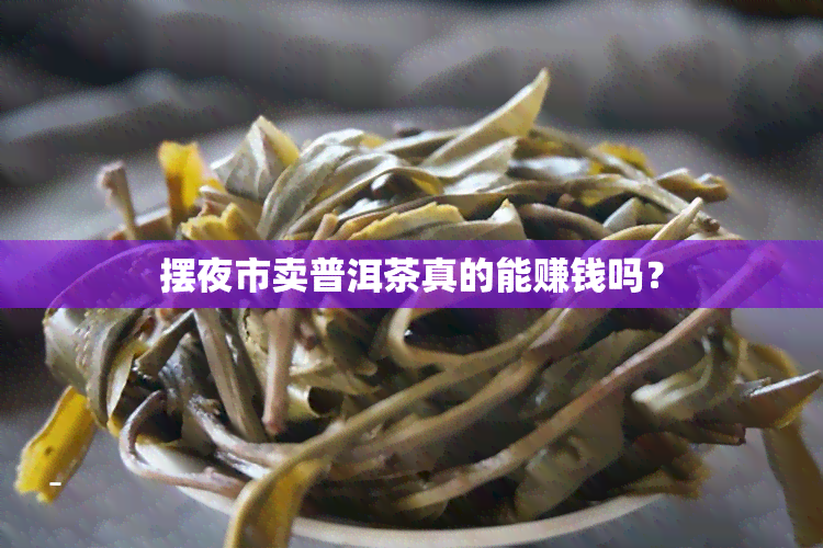 摆夜市卖普洱茶真的能赚钱吗？