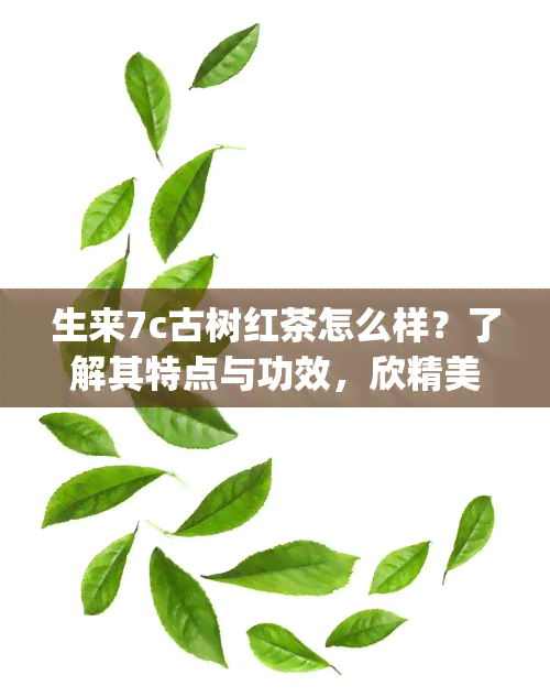 生来7c古树红茶怎么样？了解其特点与功效，欣精美图片，购买128g大包装！