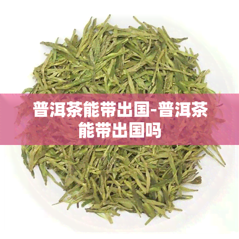 普洱茶能带出国-普洱茶能带出国吗