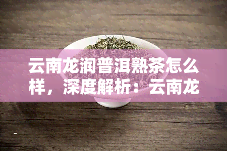 云南龙润普洱熟茶怎么样，深度解析：云南龙润普洱熟茶的口感与品质如何？