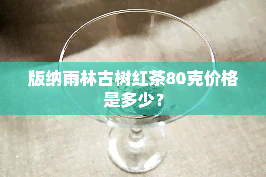 版纳雨林古树红茶80克价格是多少？