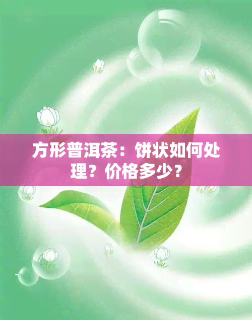 方形普洱茶：饼状如何处理？价格多少？