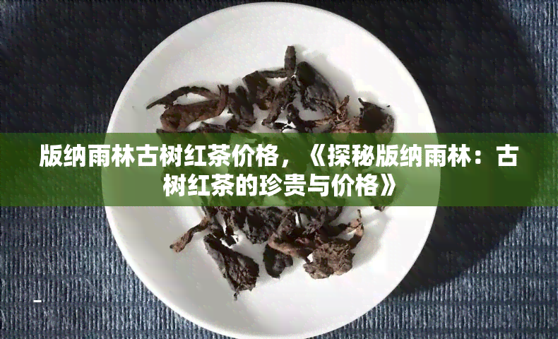 版纳雨林古树红茶价格，《探秘版纳雨林：古树红茶的珍贵与价格》