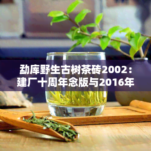 勐库野生古树茶砖2002：建厂十周年念版与2016年新品对比评测