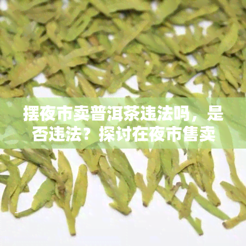 摆夜市卖普洱茶违法吗，是否违法？探讨在夜市售卖普洱茶的法律问题