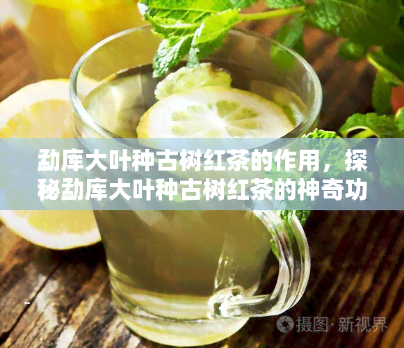 勐库大叶种古树红茶的作用，探秘勐库大叶种古树红茶的神奇功效