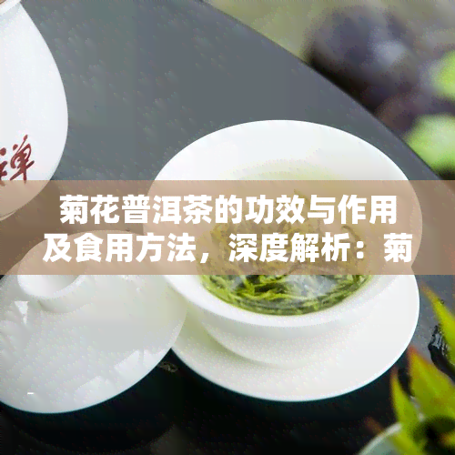 菊花普洱茶的功效与作用及食用方法，深度解析：菊花普洱茶的神奇功效、作用及正确饮用方式