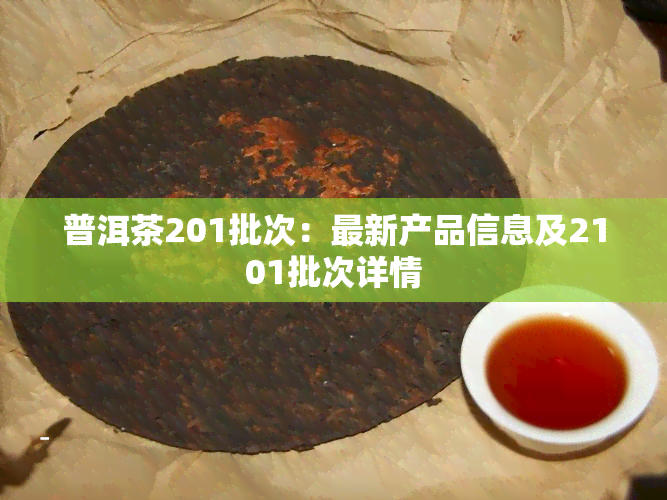 普洱茶201批次：最新产品信息及2101批次详情