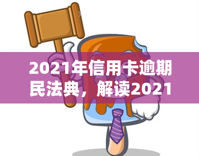 2021年信用卡逾期民法典，解读2021年信用卡逾期：民法典下的法律责任与应对策略