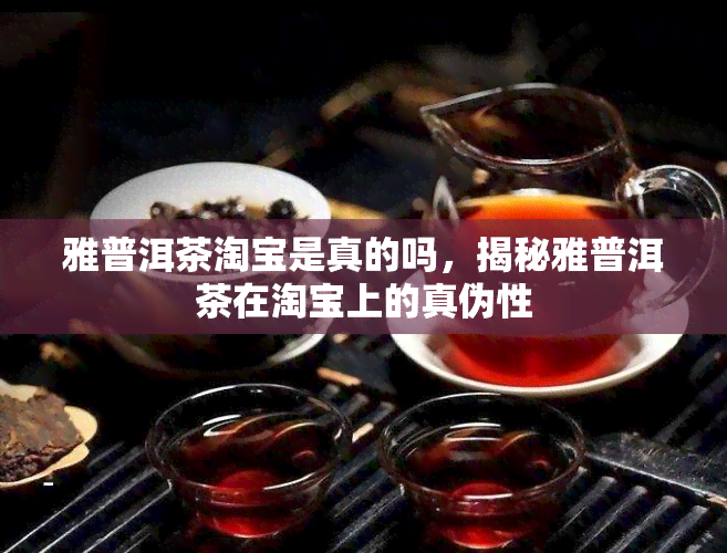 雅普洱茶淘宝是真的吗，揭秘雅普洱茶在淘宝上的真伪性