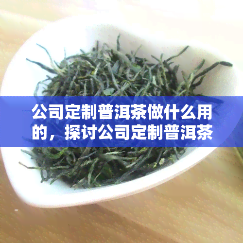 公司定制普洱茶做什么用的，探讨公司定制普洱茶的应用与意义