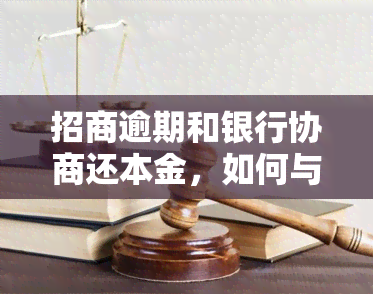 招商逾期和银行协商还本金，如何与银行协商解决招商逾期问题并偿还本金？