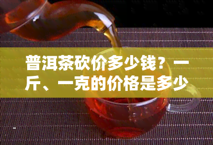 普洱茶砍价多少钱？一斤、一克的价格是多少？