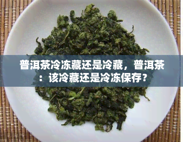 普洱茶冷冻藏还是冷藏，普洱茶：该冷藏还是冷冻保存？