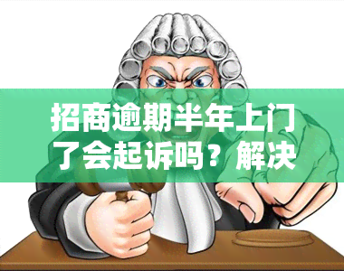 招商逾期半年上门了会起诉吗？解决办法与注意事