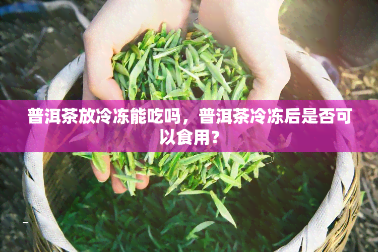 普洱茶放冷冻能吃吗，普洱茶冷冻后是否可以食用？