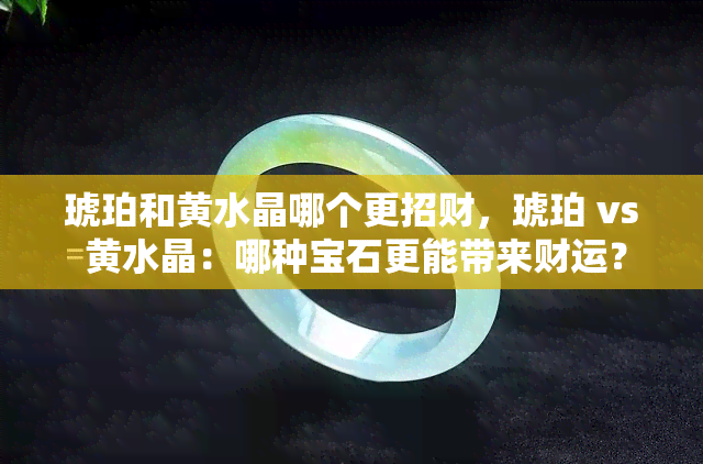 琥珀和黄水晶哪个更招财，琥珀 vs 黄水晶：哪种宝石更能带来财运？